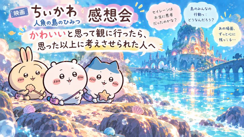 🎬映画『ちいかわ 人魚の島のひみつ』感想会｜かわいいと思って観に行ったら、思った以上に考えさせられた人へ